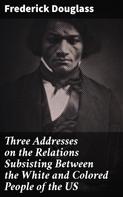 Frederick Douglass: Three Addresses on the Relations Subsisting Between the White and Colored People of the US 
