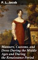 P. L. Jacob: Manners, Customs, and Dress During the Middle Ages and During the Renaissance Period 