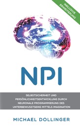 NPI - Neuronale Programmierung durch Imagination - Selbstsicherheit und Persönlichkeitsentwicklung durch neuronale Programmierung des Unterbewusstseins mittels Imagination