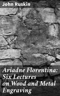 John Ruskin: Ariadne Florentina: Six Lectures on Wood and Metal Engraving 