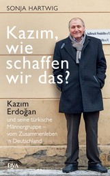 Kazım, wie schaffen wir das? - Kazım Erdoğan und seine türkische Männergruppe - vom Zusammenleben in Deutschland