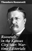 Theodore Roosevelt: Roosevelt in the Kansas City Star: War-time Editorials 
