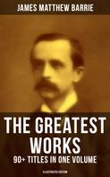 J. M. Barrie: The Greatest Works of J. M. Barrie: 90+ Titles in One Volume (Illustrated Edition) 