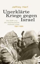 Unerklärte Kriege gegen Israel - Die DDR und die westdeutsche radikale Linke, 1967-1989