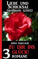 Anna Martach: Zu dir ins Glück! Liebe & Schicksal Großband 3 Romane 3/2022 