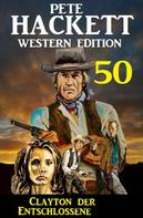 Pete Hackett: Clayton der Entschlossene: Pete Hackett Western Edition 50 