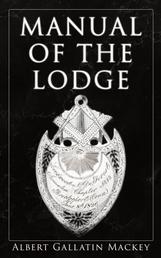 Manual of the Lodge - Monitorial Instructions in the Degrees of Entered Apprentice, Fellow Craft, and Master Mason