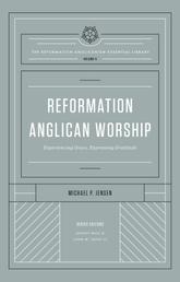 Reformation Anglican Worship (The Reformation Anglicanism Essential Library, Volume 4) - Experiencing Grace, Expressing Gratitude