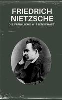 Friedrich Nietzsche: Die fröhliche Wissenschaft - Nietzsche alle Werke 