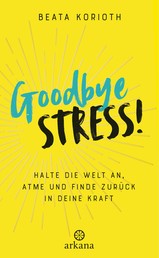 Goodbye Stress! - Halte die Welt an, atme und finde zurück in deine Kraft