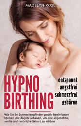 Hypnobirthing - entspannt, angstfrei und schmerzfrei gebären - Wie Sie Ihr Schmerzempfinden positiv beeinflussen können und Ängste abbauen, um eine angenehme, sanfte und natürliche Geburt zu erleben