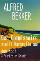 Alfred Bekker: Der Commissaire stellt Marseille auf den Kopf: 3 Frankreich Krimis 