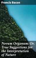 Francis Bacon: Novum Organum; Or, True Suggestions for the Interpretation of Nature 