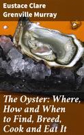 Eustace Clare Grenville Murray: The Oyster: Where, How and When to Find, Breed, Cook and Eat It 