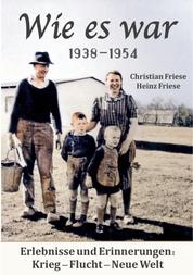 Wie es war 1938 - 1954 - Erlebnisse und Erinnerungen: Krieg - Flucht - Neue Welt
