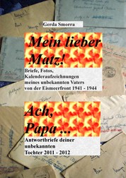 Mein lieber Matz!....Ach Papa.... - Briefe, Kalenderaufzeichnungen, Fotos meines unbekannten Vaters von der Eismeerfront 1941-1944 .....Antwortbriefe deiner unbekannten Tochter 2011-2012