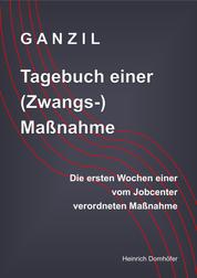 GANZIL - Tagebuch einer (Zwangs-) Maßnahme - Die ersten Wochen einer vom Jobcenter verordneten Maßnahme
