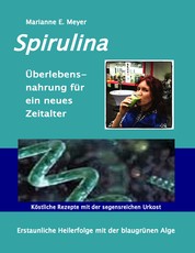 Spirulina Überlebensnahrung für ein neues Zeitalter - Erstaunliche Heilerfolge mit der blaugrünen Alge Köstliche Rezepte mit der segensreichen Urkost