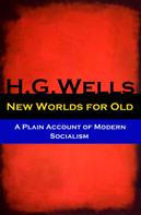 H. G. Wells: New Worlds for Old - A Plain Account of Modern Socialism (The original unabridged edition) 