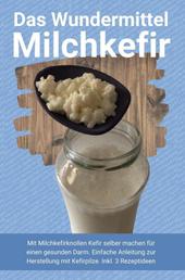Das Wundermittel Milchkefir - Mit Milchkefirknollen Kefir selber machen für einen gesunden Darm. Einfache Anleitung zur Herstellung mit Kefirpilze. Inkl. 3 Rezeptideen