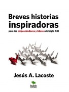 Jesús A. Lacoste: Breves historias inspiradoras para los emprendedores y líderes del Siglo XXI 