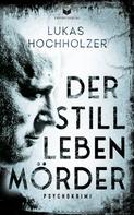 Lukas Hochholzer: Der Stilllebenmörder: Psychokrimi 