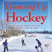 Growing Up Hockey - The Life and Times of Everyone Who Ever Loved the Game (Unabridged)