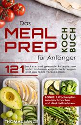 Das Meal Prep Kochbuch für Anfänger - 121 leckere und gesunde Rezepte, um unter anderem vegetarisch, vegan und Low carb vorzukochen. BONUS: 1 Wochenplan zum Nachmachen und direkt Mitnehmen.