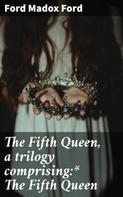 Ford Madox Ford: The Fifth Queen, a trilogy comprising:* The Fifth Queen 