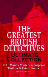 THE GREATEST BRITISH DETECTIVES - Ultimate Collection: 270+ Murder Mysteries, Suspense Thrillers & Crime Stories (Illustrated Edition) - The Most Famous British Sleuths & Investigators, including Sherlock Holmes, Father Brown, P. C. Lee, Martin Hewitt, Dr. Thorndyke, Bulldog Drummond, Max Carrados, Hamilton Cleek and more