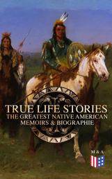 True Life Stories: The Greatest Native American Memoirs & Biographies - Geronimo, Charles Eastman, Black Hawk, King Philip, Sitting Bull & Crazy Horse