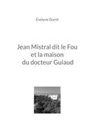 Evelyne Duret: Jean Mistral dit le Fou et la maison du docteur Guiaud 