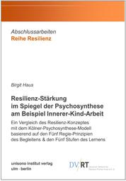 Resilienz-Stärkung im Spiegel der Psychosynthese am Beispiel Innerer-Kind-Arbeit - Ein Vergleich des Resilienz-Konzeptes mit dem Kölner-Psychosynthese-Modell basierend auf den Fünf Regie-Prinzipien des Begleitens & den Fünf Stufen des Lernens
