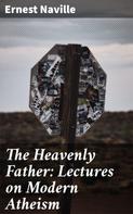 Ernest Naville: The Heavenly Father: Lectures on Modern Atheism 