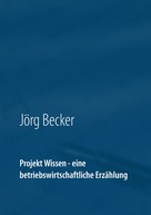 Jörg Becker: Projekt Wissen - eine betriebswirtschaftliche Erzählung 