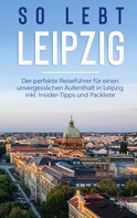 Heike Schmehl: So lebt Leipzig: Der perfekte Reiseführer für einen unvergesslichen Aufenthalt in Leipzig inkl. Insider-Tipps und Packliste 