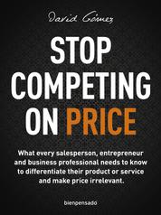 Stop Competing on Price - What every salesperson, entrepreneur and business professional needs to know to differentiate their product or service and make price irrelevant.