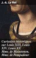 J.-A. Le Roi: Curiosités historiques sur Louis XIII, Louis XIV, Louis XV, Mme de Maintenon, Mme de Pompadour 