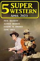Alfred Bekker: 5 Super Western April 2023 