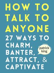 How to Talk to Anyone - 27 Ways to Charm, Banter, Attract, & Captivate