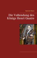 Heinrich Mann: Die Vollendung des Königs Henri Quatre 