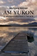 Wolfgang Bittner: Am Yukon – Kanada-Erzählungen 