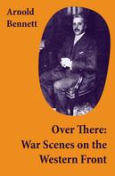 Arnold Bennett: Over There: War Scenes on the Western Front 