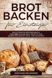 Brot backen für Einsteiger - Das ultimative Brotbackbuch: über 100 leckere Brot Rezepte zum selber machen mit Hefe- und Sauerteig