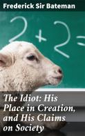 Sir Frederick Bateman: The Idiot: His Place in Creation, and His Claims on Society 