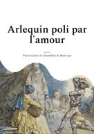 Pierre Carlet De Chamblain De Marivaux: Arlequin poli par l'amour 