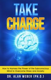 Take Charge - How to Harness the Power of the Subconscious Mind to Overcome Stress and Anxiety