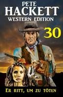 Pete Hackett: ​Er ritt, um zu töten: Pete Hackett Western Edition 30 