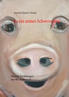Annette Glanzer-Fischer: So ein armes Schweinchen 