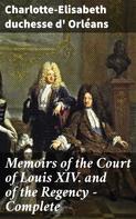 duchesse d' Charlotte-Elisabeth Orléans: Memoirs of the Court of Louis XIV. and of the Regency — Complete 